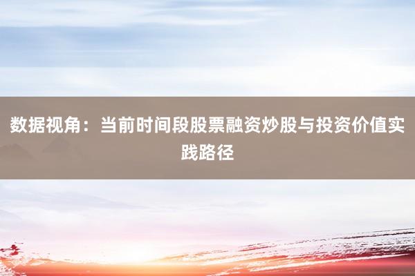 数据视角：当前时间段股票融资炒股与投资价值实践路径