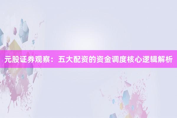 元股证券观察：五大配资的资金调度核心逻辑解析