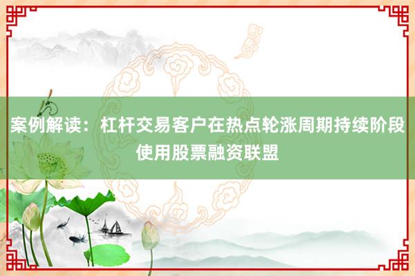 案例解读：杠杆交易客户在热点轮涨周期持续阶段使用股票融资联盟
