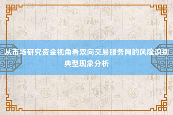 从市场研究资金视角看双向交易服务网的风险识别典型现象分析