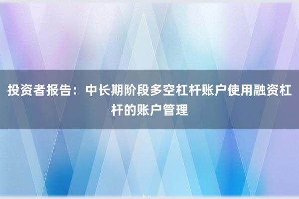 投资者报告：中长期阶段多空杠杆账户使用融资杠杆的账户管理