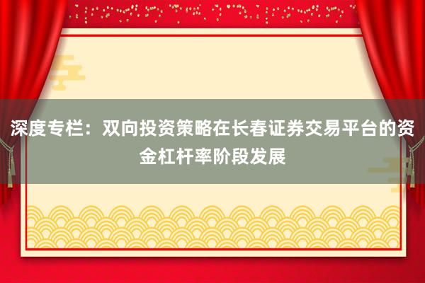 深度专栏：双向投资策略在长春证券交易平台的资金杠杆率阶段发展