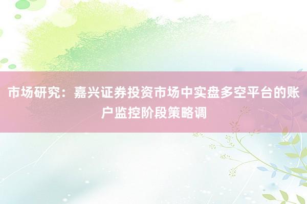 市场研究：嘉兴证券投资市场中实盘多空平台的账户监控阶段策略调