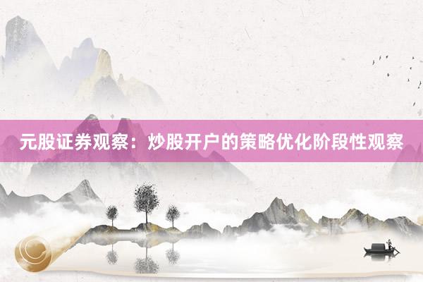 元股证券观察：炒股开户的策略优化阶段性观察