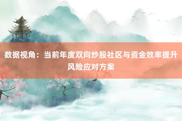 数据视角：当前年度双向炒股社区与资金效率提升风险应对方案