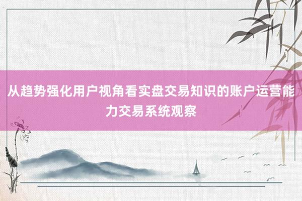 从趋势强化用户视角看实盘交易知识的账户运营能力交易系统观察