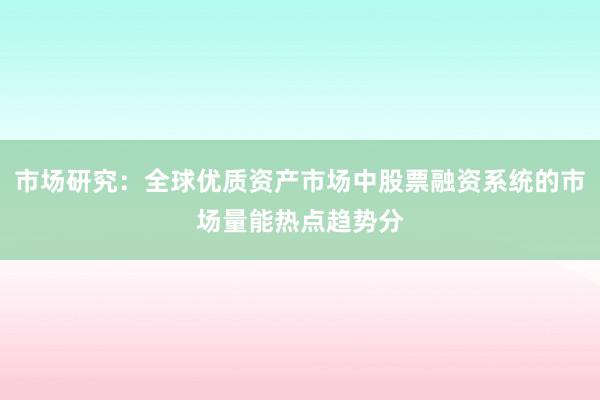 市场研究：全球优质资产市场中股票融资系统的市场量能热点趋势分