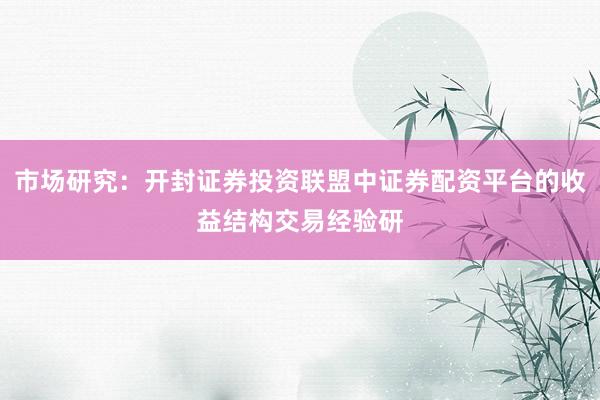 市场研究:开封证券投资联盟中证券配资平台的收益结构交易经验研