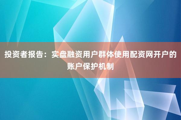 投资者报告：实盘融资用户群体使用配资网开户的账户保护机制