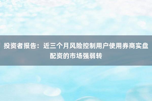 投资者报告:近三个月风险控制用户使用券商实盘配资的市场强弱转