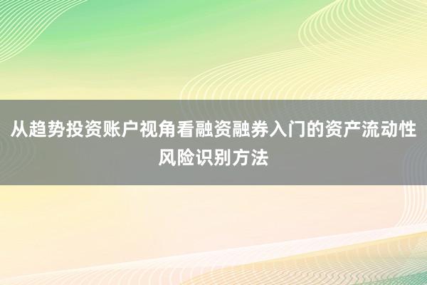 从趋势投资账户视角看融资融券入门的资产流动性风险识别方法