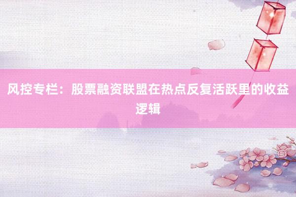 风控专栏：股票融资联盟在热点反复活跃里的收益逻辑