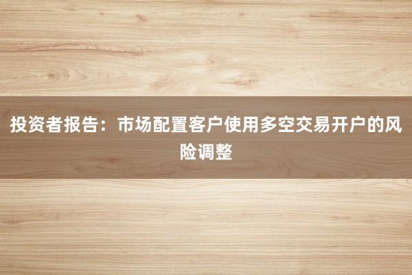 投资者报告：市场配置客户使用多空交易开户的风险调整