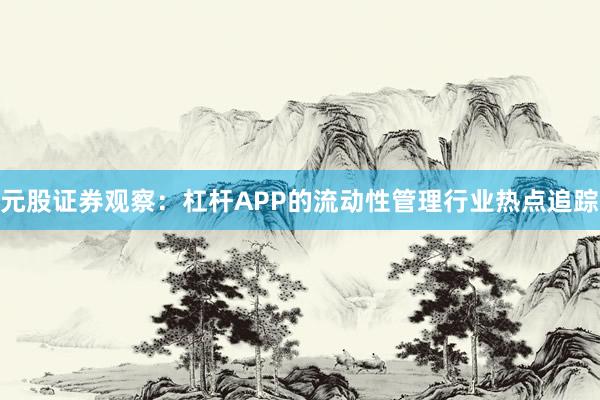 元股证券观察：杠杆APP的流动性管理行业热点追踪
