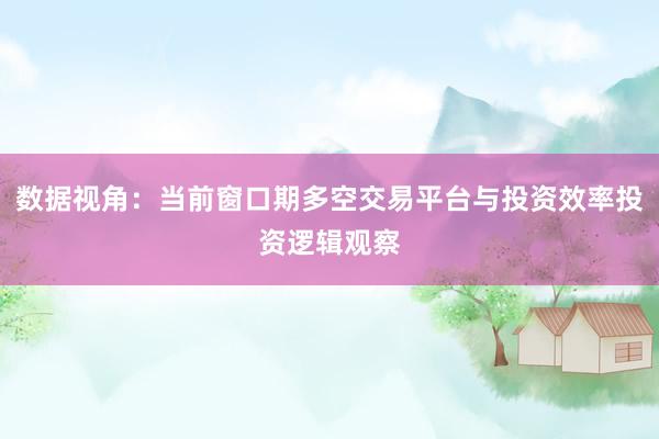 数据视角：当前窗口期多空交易平台与投资效率投资逻辑观察