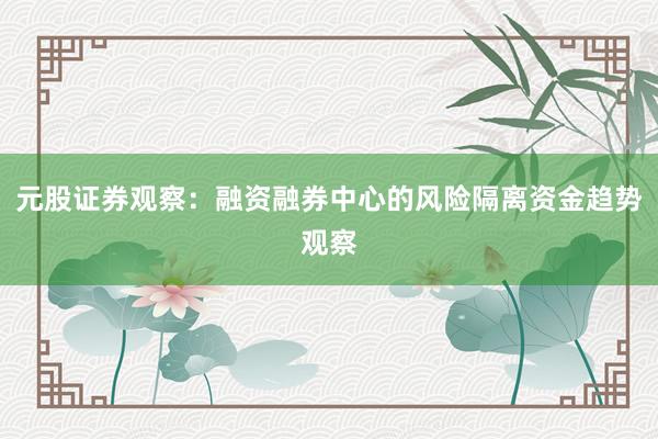 元股证券观察：融资融券中心的风险隔离资金趋势观察