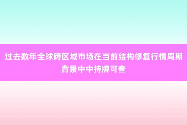 过去数年全球跨区域市场在当前结构修复行情周期背景中中持牌可查