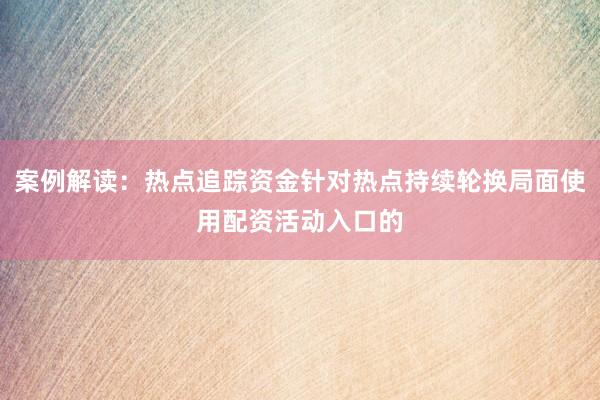 案例解读：热点追踪资金针对热点持续轮换局面使用配资活动入口的
