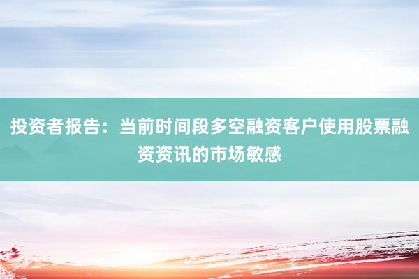 投资者报告：当前时间段多空融资客户使用股票融资资讯的市场敏感