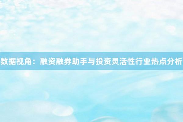 数据视角：融资融券助手与投资灵活性行业热点分析