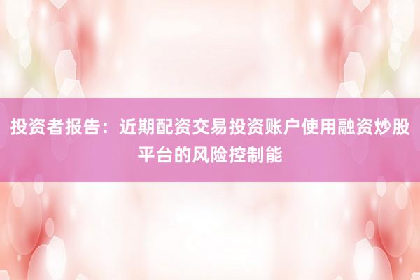 投资者报告：近期配资交易投资账户使用融资炒股平台的风险控制能