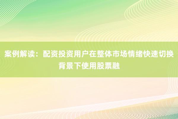 案例解读:配资投资用户在整体市场情绪快速切换背景下使用股票融