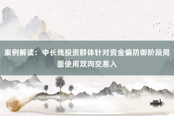 案例解读：中长线投资群体针对资金偏防御阶段局面使用双向交易入
