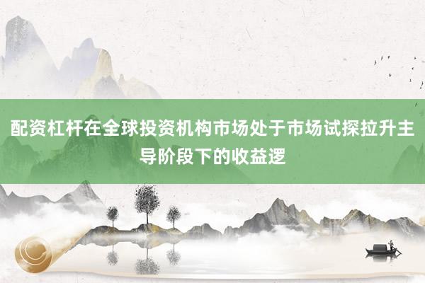 配资杠杆在全球投资机构市场处于市场试探拉升主导阶段下的收益逻