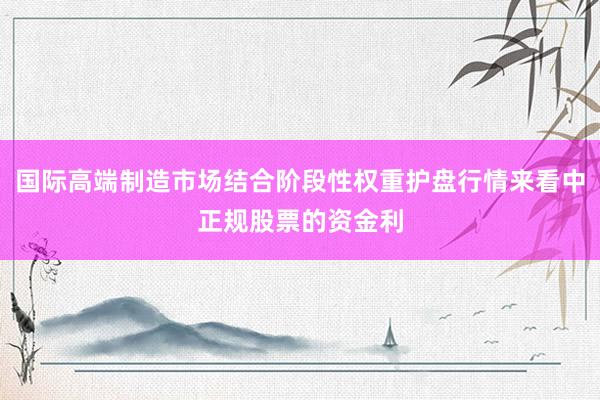 国际高端制造市场结合阶段性权重护盘行情来看中正规股票的资金利