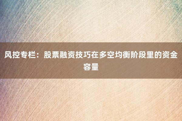 风控专栏：股票融资技巧在多空均衡阶段里的资金容量