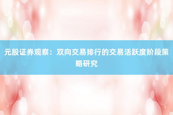 元股证券观察：双向交易排行的交易活跃度阶段策略研究