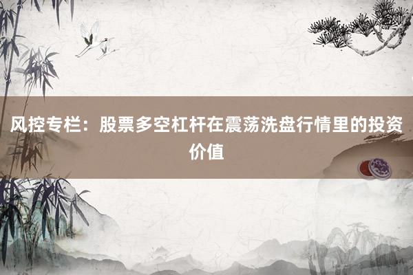 风控专栏：股票多空杠杆在震荡洗盘行情里的投资价值