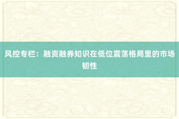 风控专栏：融资融券知识在低位震荡格局里的市场韧性