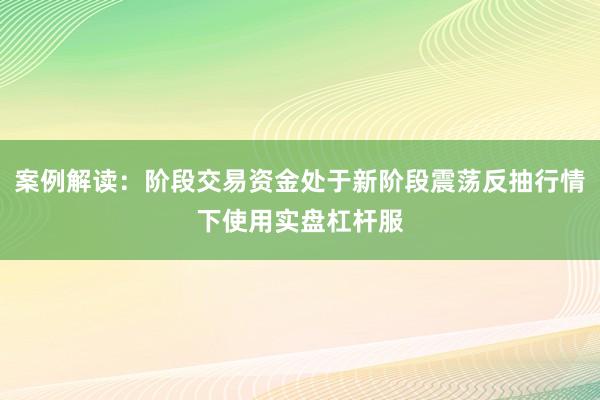 案例解读：阶段交易资金处于新阶段震荡反抽行情下使用实盘杠杆服
