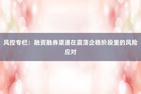 风控专栏:融资融券渠道在震荡企稳阶段里的风险应对
