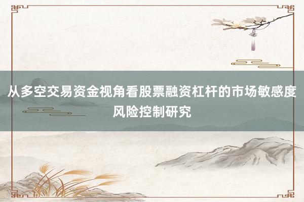 从多空交易资金视角看股票融资杠杆的市场敏感度风险控制研究