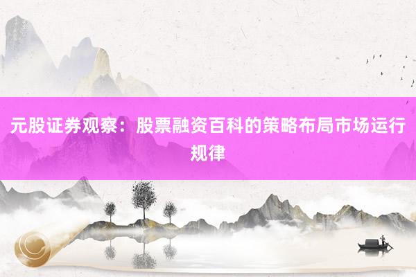 元股证券观察：股票融资百科的策略布局市场运行规律