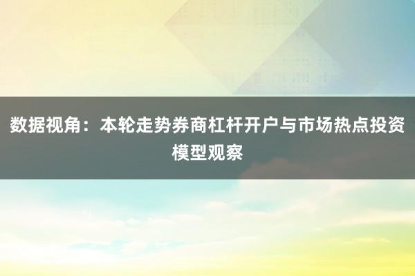 数据视角：本轮走势券商杠杆开户与市场热点投资模型观察