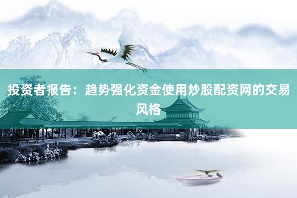 投资者报告：趋势强化资金使用炒股配资网的交易风格