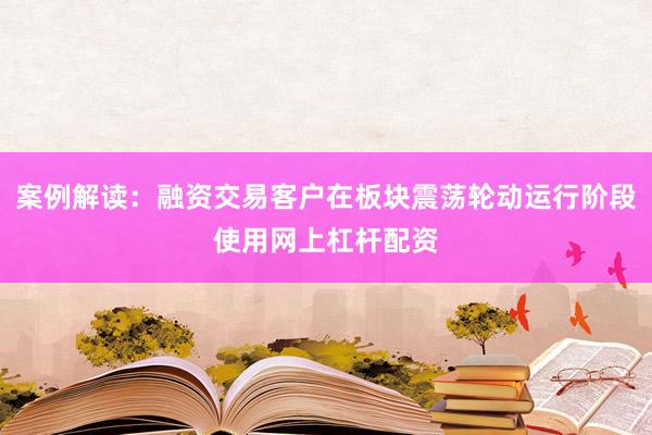 案例解读：融资交易客户在板块震荡轮动运行阶段使用网上杠杆配资