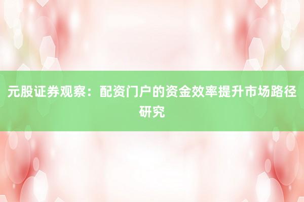 元股证券观察：配资门户的资金效率提升市场路径研究