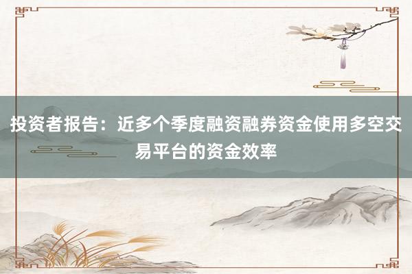 投资者报告：近多个季度融资融券资金使用多空交易平台的资金效率
