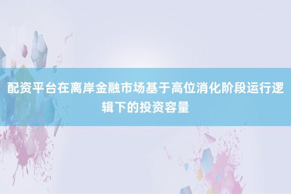 配资平台在离岸金融市场基于高位消化阶段运行逻辑下的投资容量