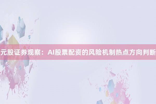 元股证券观察：AI股票配资的风险机制热点方向判断