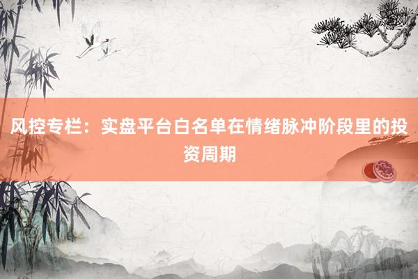 风控专栏：实盘平台白名单在情绪脉冲阶段里的投资周期