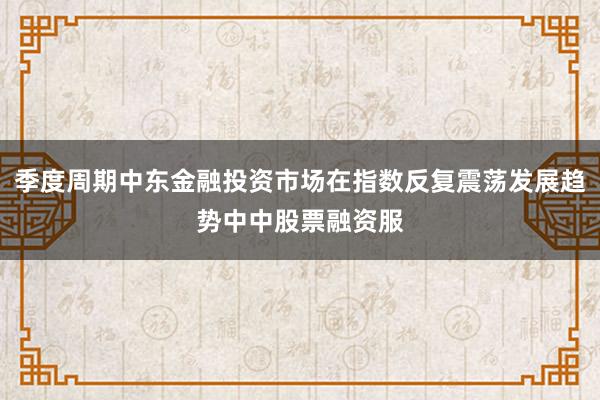季度周期中东金融投资市场在指数反复震荡发展趋势中中股票融资服