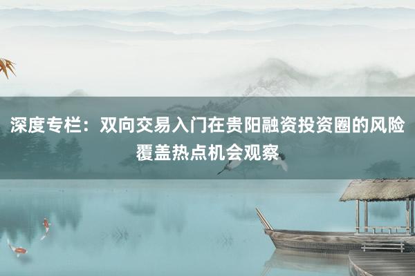 深度专栏：双向交易入门在贵阳融资投资圈的风险覆盖热点机会观察