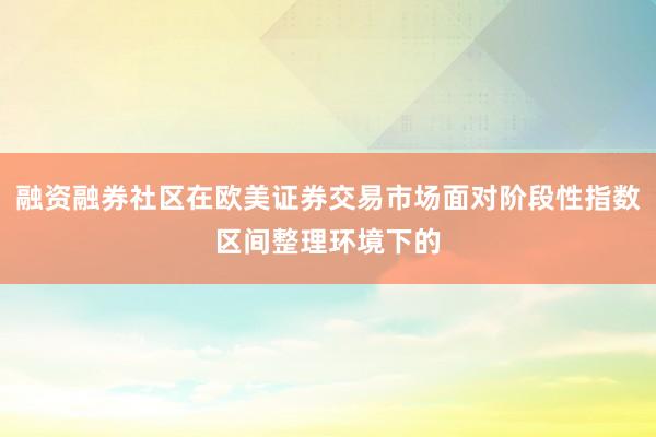 融资融券社区在欧美证券交易市场面对阶段性指数区间整理环境下的