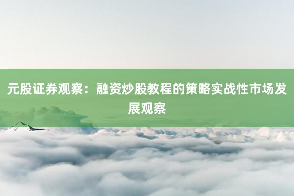 元股证券观察:融资炒股教程的策略实战性市场发展观察