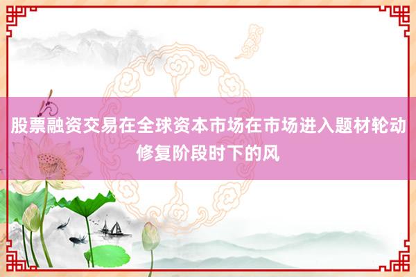 股票融资交易在全球资本市场在市场进入题材轮动修复阶段时下的风